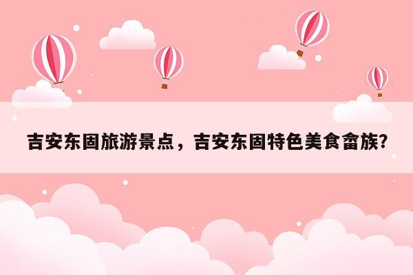 吉安东固旅游景点，吉安东固特色美食畲族？
