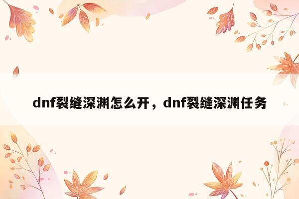 dnf裂缝深渊怎么开，dnf裂缝深渊任务