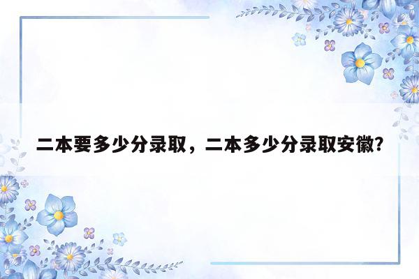 二本要多少分录取，二本多少分录取安徽？