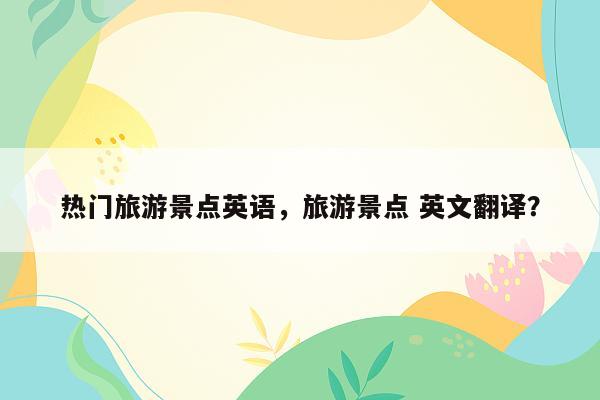 热门旅游景点英语，旅游景点 英文翻译？
