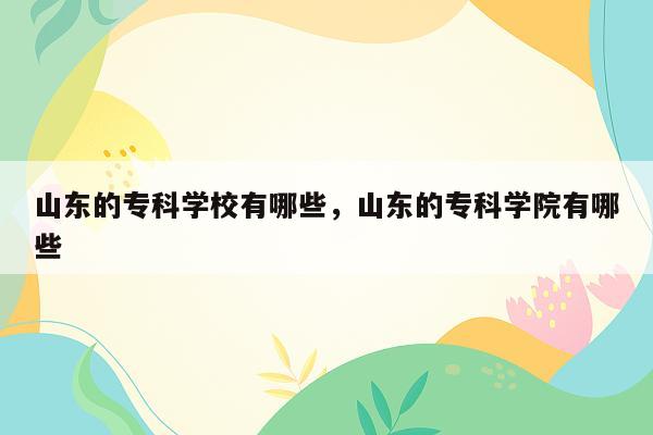 山东的专科学校有哪些，山东的专科学院有哪些