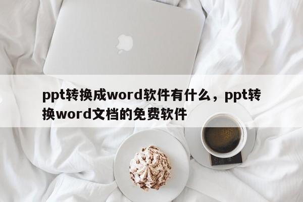 ppt转换成word软件有什么，ppt转换word文档的免费软件