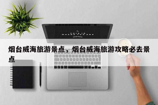烟台威海旅游景点，烟台威海旅游攻略必去景点