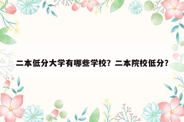 二本低分大学有哪些学校？二本院校低分？