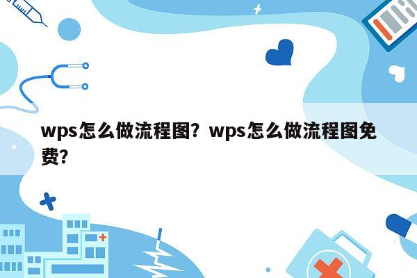 wps怎么做流程图？wps怎么做流程图免费？