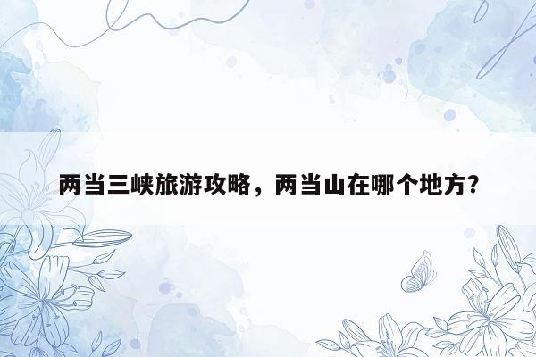 两当三峡旅游攻略，两当山在哪个地方？