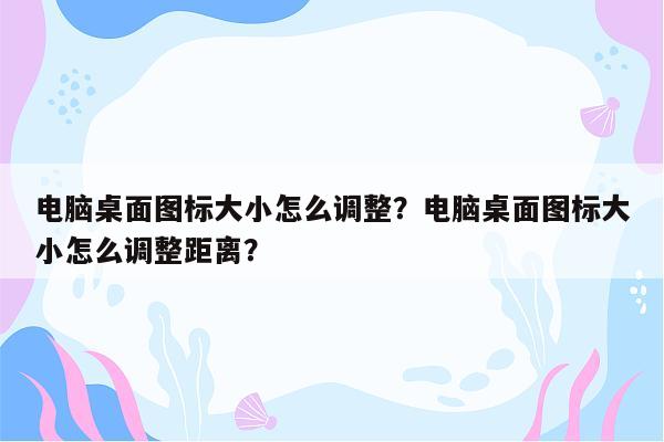 电脑桌面图标大小怎么调整？电脑桌面图标大小怎么调整距离？