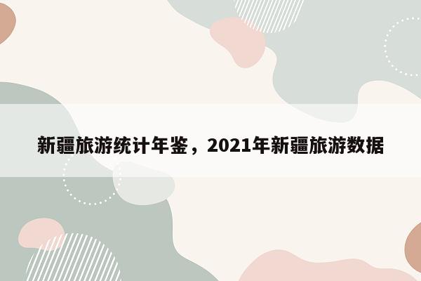 新疆旅游统计年鉴，2021年新疆旅游数据