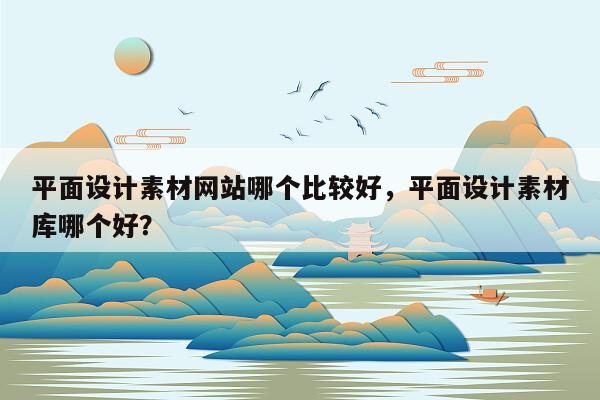 平面设计素材网站哪个比较好，平面设计素材库哪个好？