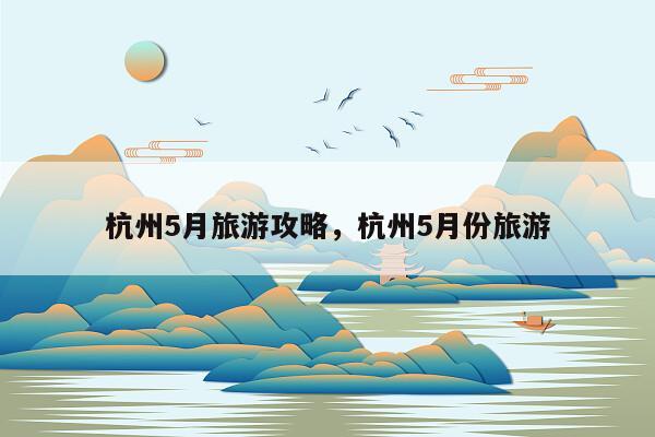 杭州5月旅游攻略，杭州5月份旅游