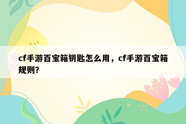 cf手游百宝箱钥匙怎么用，cf手游百宝箱规则？