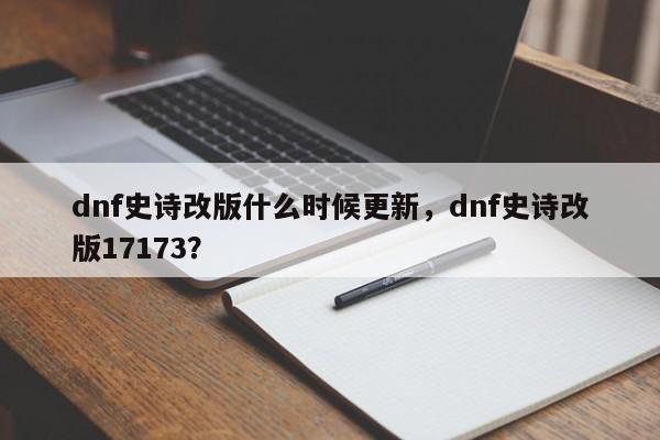 dnf史诗改版什么时候更新，dnf史诗改版17173？