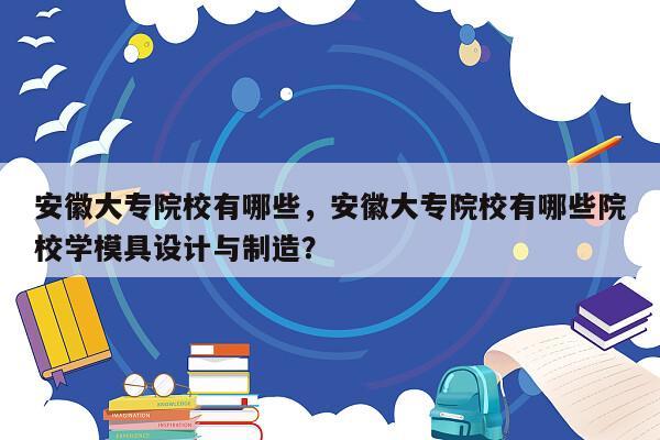 安徽大专院校有哪些，安徽大专院校有哪些院校学模具设计与制造？