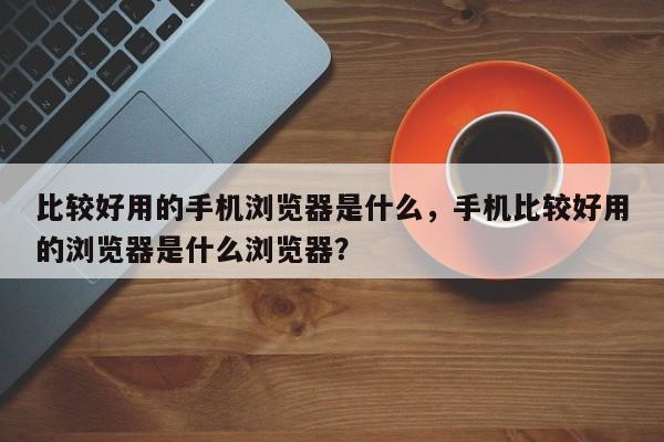 比较好用的手机浏览器是什么，手机比较好用的浏览器是什么浏览器？