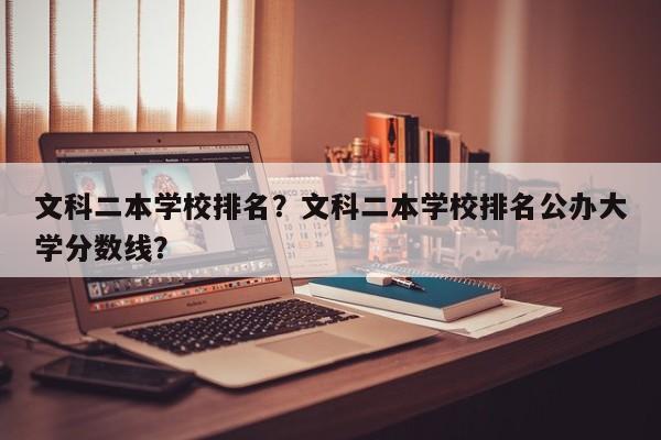 文科二本学校排名？文科二本学校排名公办大学分数线？