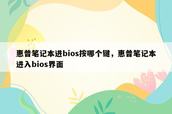 惠普笔记本进bios按哪个键，惠普笔记本进入bios界面