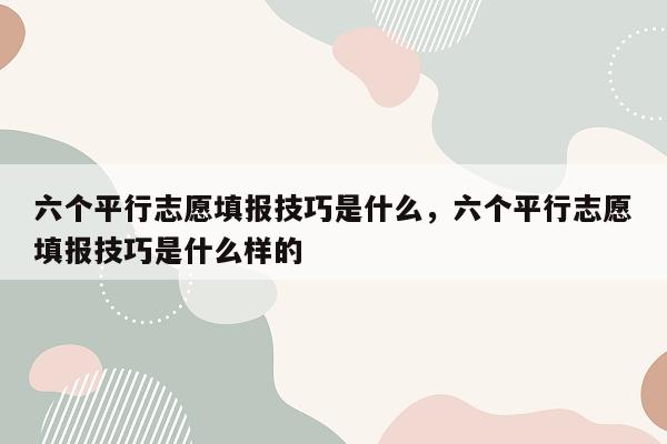 六个平行志愿填报技巧是什么，六个平行志愿填报技巧是什么样的