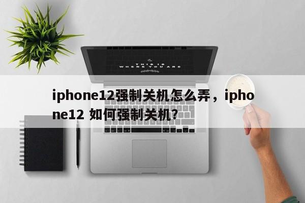 iphone12强制关机怎么弄，iphone12 如何强制关机？