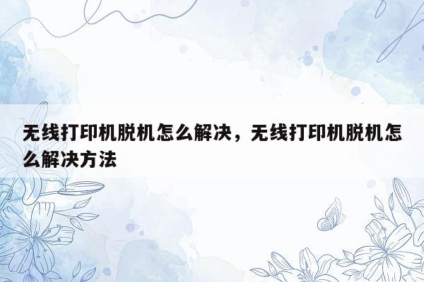 无线打印机脱机怎么解决，无线打印机脱机怎么解决方法