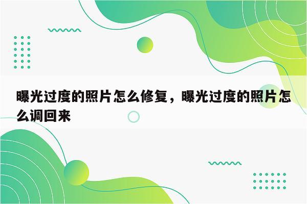 曝光过度的照片怎么修复，曝光过度的照片怎么调回来