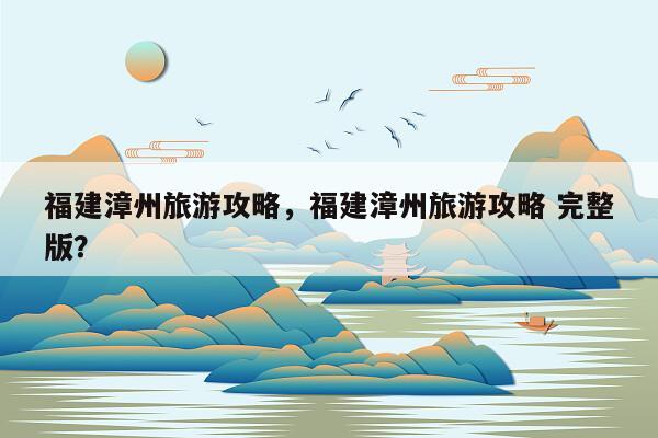福建漳州旅游攻略，福建漳州旅游攻略 完整版？