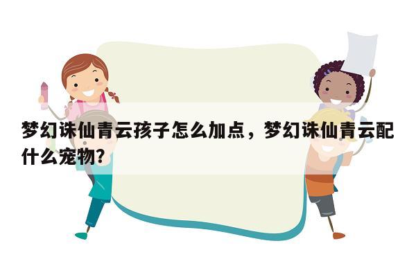 梦幻诛仙青云孩子怎么加点，梦幻诛仙青云配什么宠物？