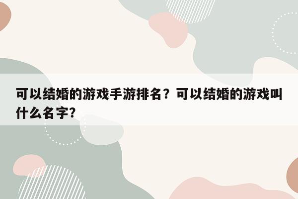 可以结婚的游戏手游排名？可以结婚的游戏叫什么名字？