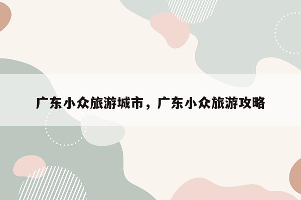 广东小众旅游城市，广东小众旅游攻略
