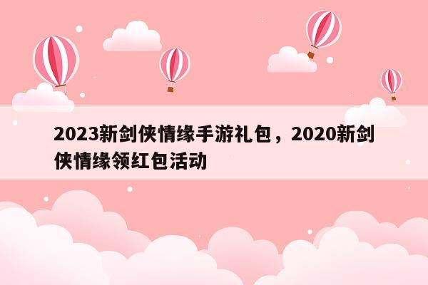 2023新剑侠情缘手游礼包，2020新剑侠情缘领红包活动