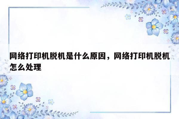 网络打印机脱机是什么原因，网络打印机脱机怎么处理