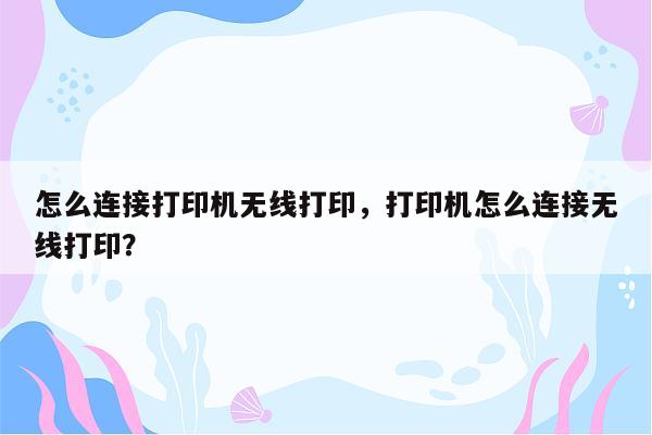 怎么连接打印机无线打印，打印机怎么连接无线打印？