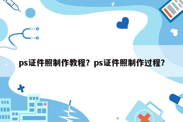 ps证件照制作教程？ps证件照制作过程？