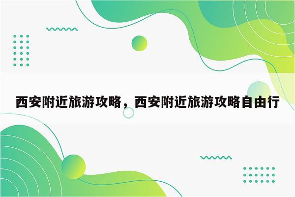 西安附近旅游攻略，西安附近旅游攻略自由行