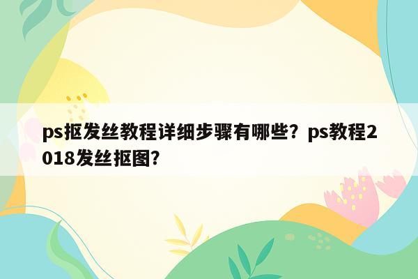 ps抠发丝教程详细步骤有哪些？ps教程2018发丝抠图？