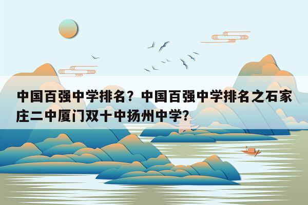 中国百强中学排名？中国百强中学排名之石家庄二中厦门双十中扬州中学？