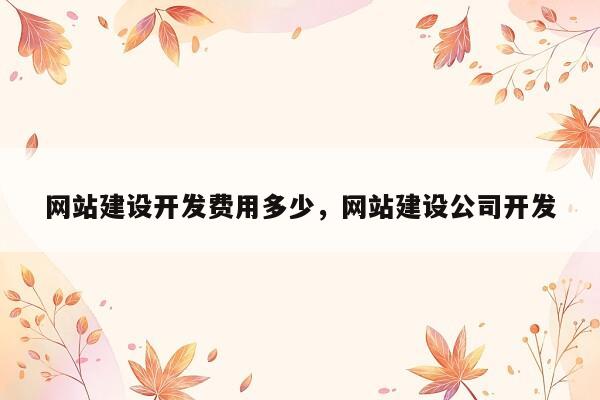 网站建设开发费用多少，网站建设公司开发