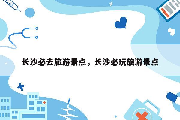 长沙必去旅游景点，长沙必玩旅游景点