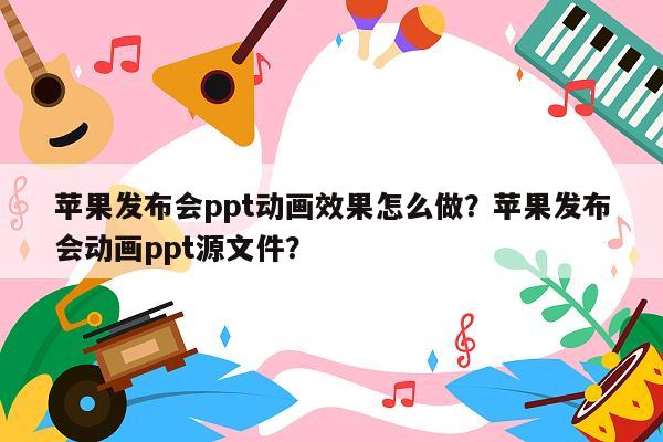 苹果发布会ppt动画效果怎么做？苹果发布会动画ppt源文件？