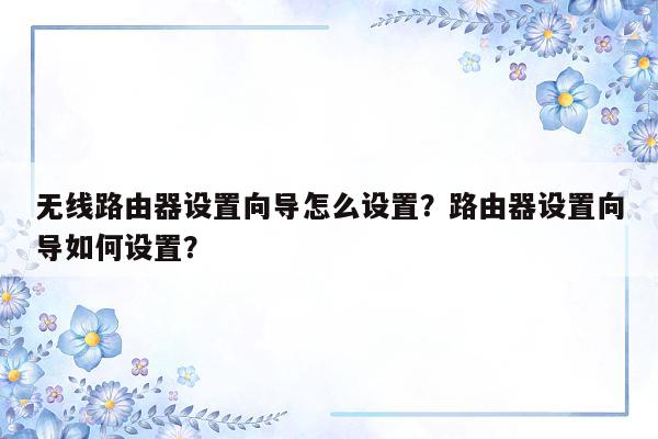 无线路由器设置向导怎么设置？路由器设置向导如何设置？