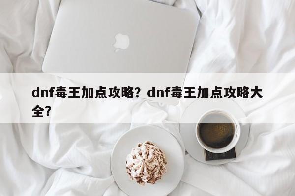 dnf毒王加点攻略？dnf毒王加点攻略大全？