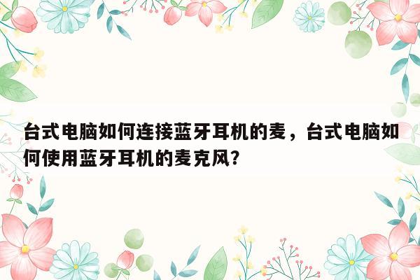 台式电脑如何连接蓝牙耳机的麦，台式电脑如何使用蓝牙耳机的麦克风？