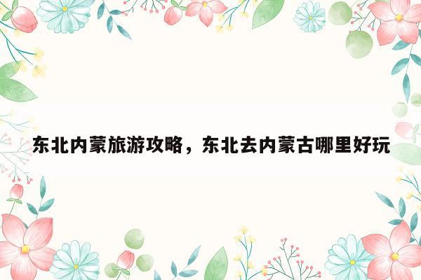 东北内蒙旅游攻略，东北去内蒙古哪里好玩