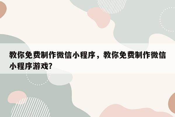 教你免费制作微信小程序，教你免费制作微信小程序游戏？