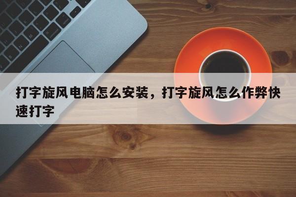 打字旋风电脑怎么安装，打字旋风怎么作弊快速打字