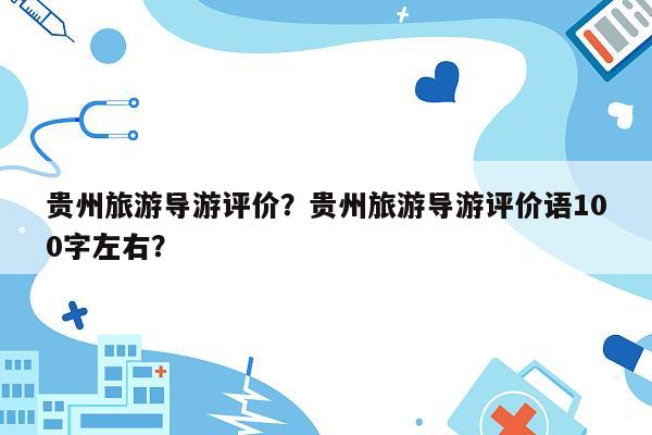 贵州旅游导游评价？贵州旅游导游评价语100字左右？