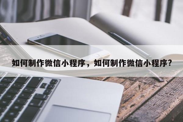 如何制作微信小程序，如何制作微信小程序?