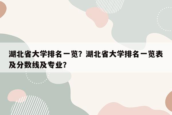 湖北省大学排名一览？湖北省大学排名一览表及分数线及专业？