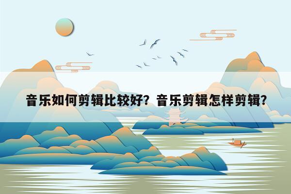 音乐如何剪辑比较好？音乐剪辑怎样剪辑？