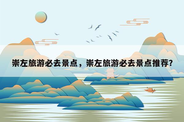 崇左旅游必去景点，崇左旅游必去景点推荐？