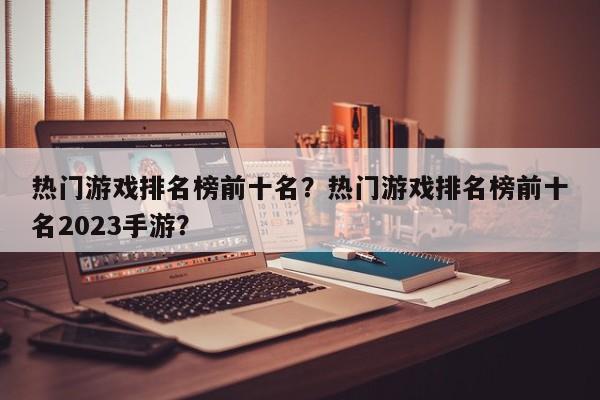 热门游戏排名榜前十名？热门游戏排名榜前十名2023手游？